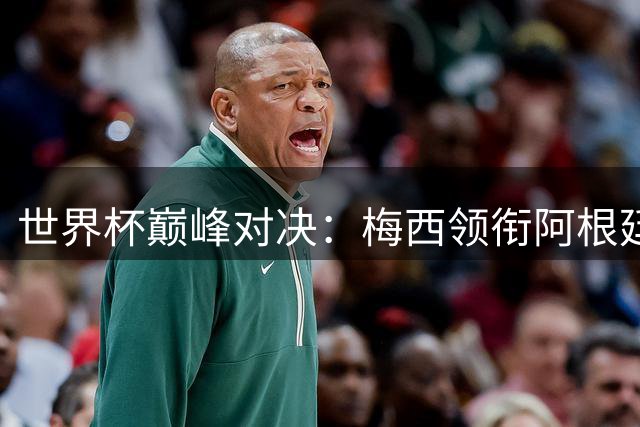 世界杯巅峰对决：梅西领衔阿根廷挑战卫冕 西班牙剑指新王座