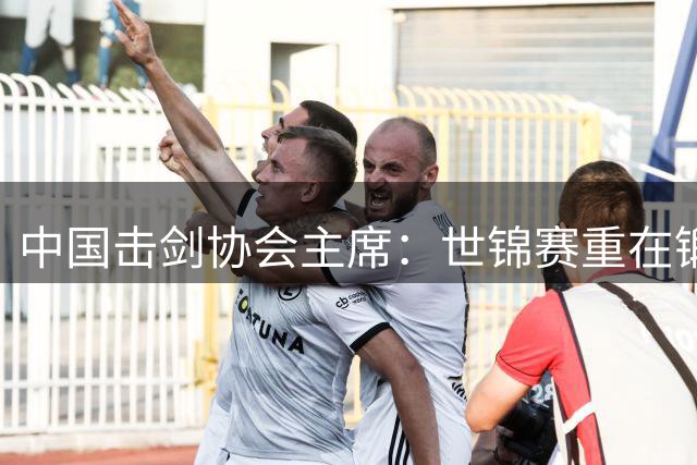 中国击剑协会主席：世锦赛重在锻炼新人 备战洛杉矶
