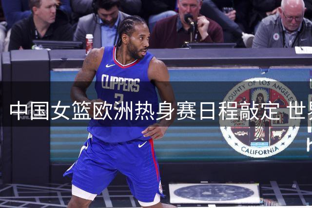 中国女篮欧洲热身赛日程敲定 世界杯前与多支劲旅过招
