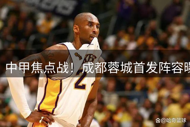 中甲焦点战！成都蓉城首发阵容曝光迎战云南玉昆