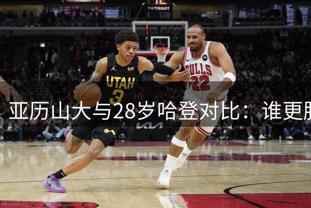 亚历山大与28岁哈登对比：谁更胜一筹？