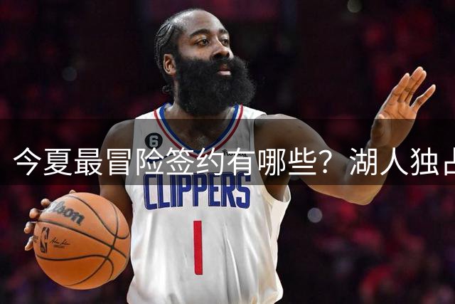 今夏最冒险签约有哪些？湖人独占三席吹杨顶薪离谱