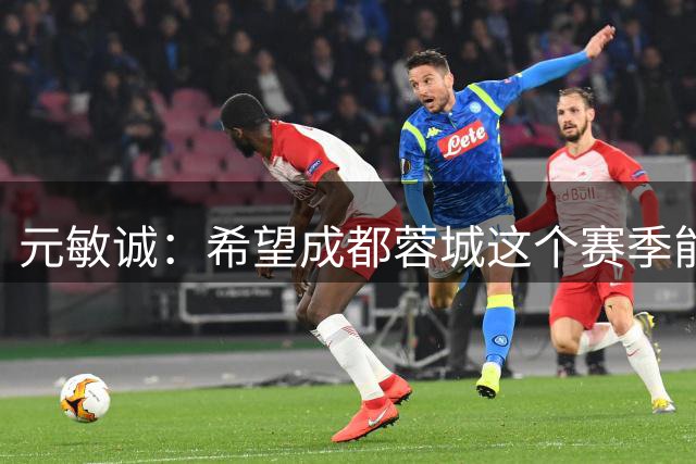 元敏诚：希望成都蓉城这个赛季能如愿拿到去年没拿到的冠军