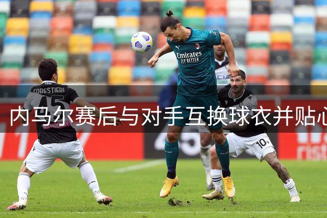内马尔赛后与对手互换球衣并贴心签名