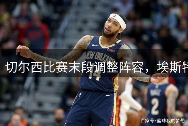 切尔西比赛末段调整阵容，埃斯特旺替补登场
