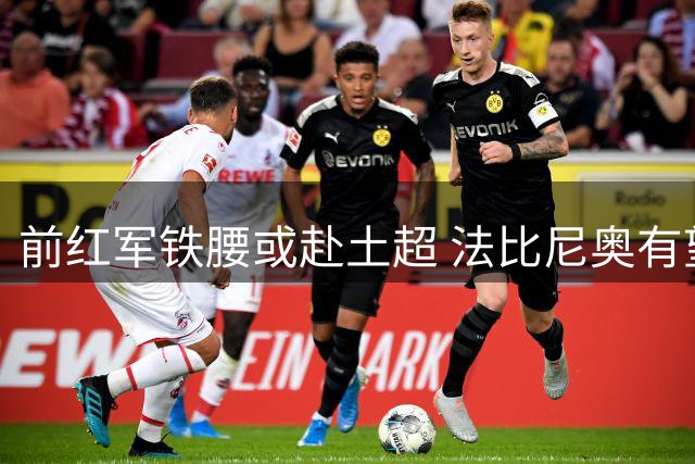 前红军铁腰或赴土超 法比尼奥有望加盟特拉布宗