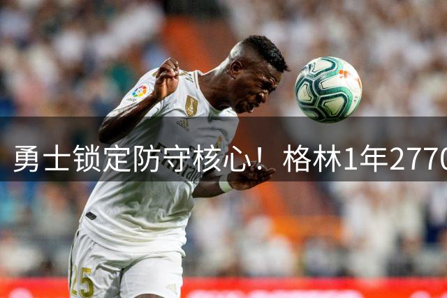 勇士锁定防守核心！格林1年2770万续约留队 库里续约谈判即将启动