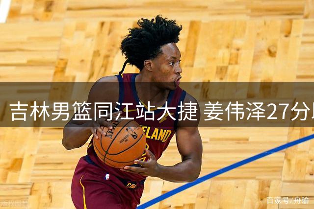 吉林男篮同江站大捷 姜伟泽27分助队胜南京