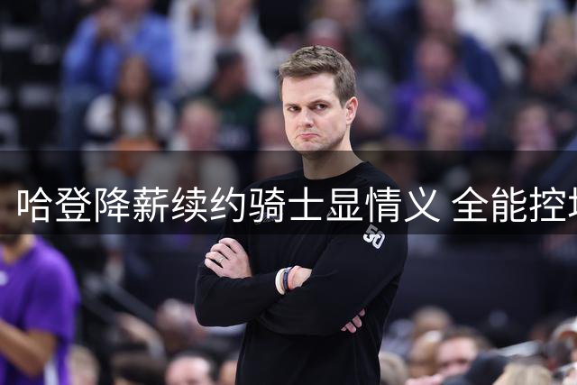 哈登降薪续约骑士显情义 全能控场老将助力冲冠