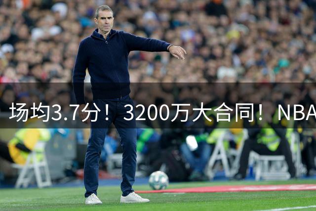场均3.7分！3200万大合同！NBA最贵球队砸手里