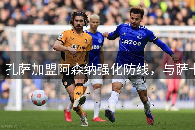 孔萨加盟阿森纳强化防线，与萨卡私交甚笃