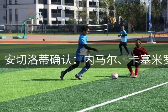 安切洛蒂确认：内马尔、卡塞米罗、达尼洛将不再代表巴西出战