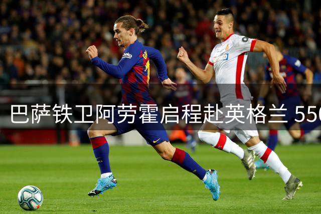 巴萨铁卫阿劳霍启程赴英格兰 5500万欧元买断条款引关注