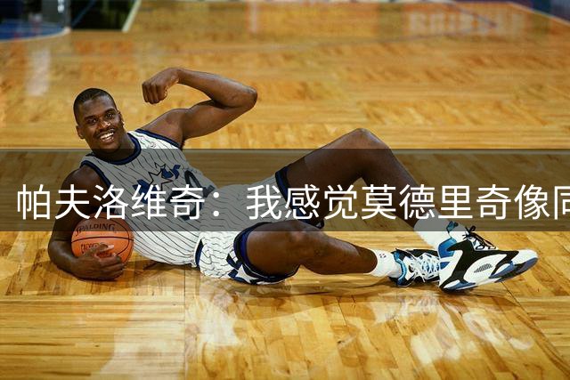 帕夫洛维奇：我感觉莫德里奇像同龄人；梦想赢得意甲冠军