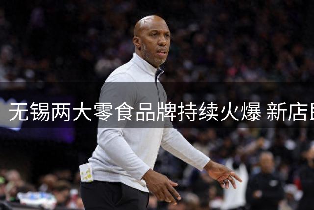 无锡两大零食品牌持续火爆 新店即将开业引期待