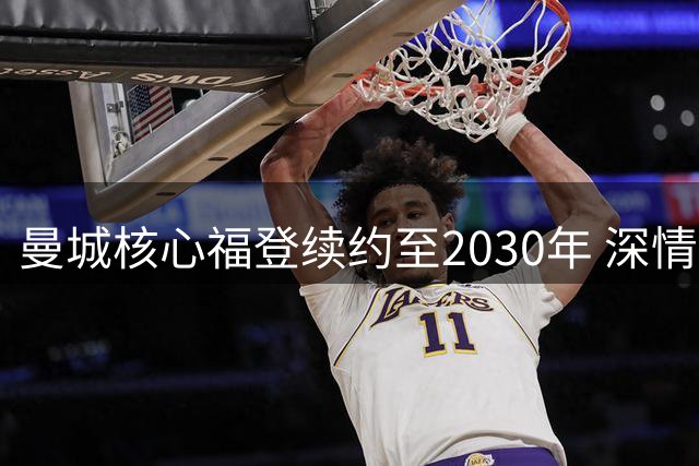 曼城核心福登续约至2030年 深情告白：蓝月军团是我的家