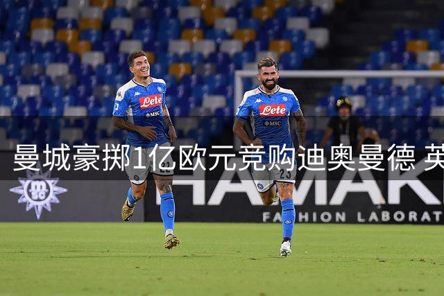 曼城豪掷1亿欧元竞购迪奥曼德 英超豪门展开重磅引援