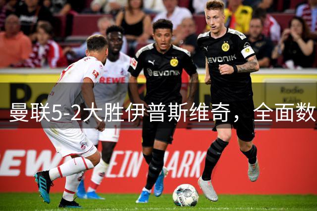 曼联5-2大胜伊普斯维奇，全面数据碾压对手