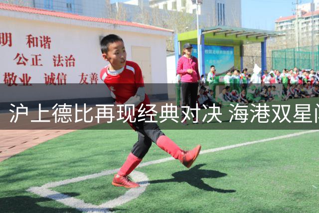 沪上德比再现经典对决 海港双星闪耀力克申花