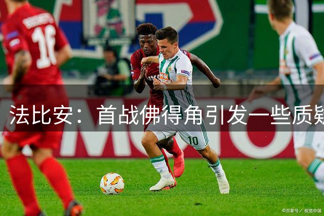 法比安：首战佛得角引发一些质疑，但我们越踢越好终迎完美结局