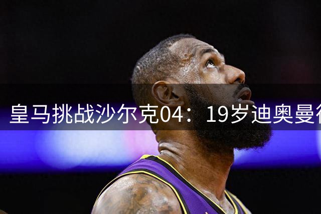 皇马挑战沙尔克04：19岁迪奥曼德首发+皇马全新后防线上阵