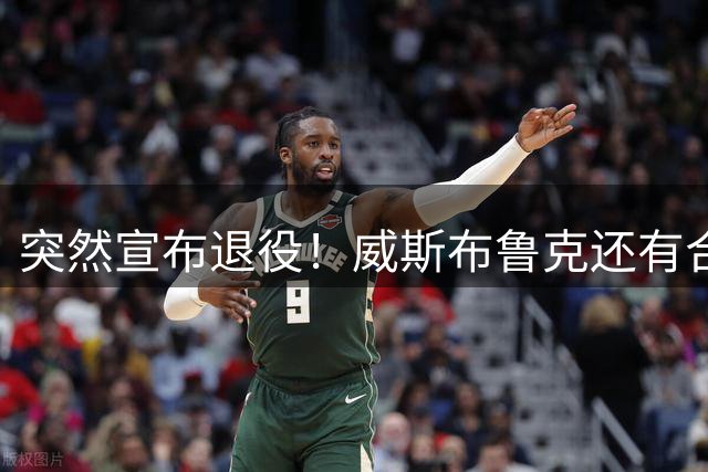 突然宣布退役！威斯布鲁克还有合同，但他主动拒绝