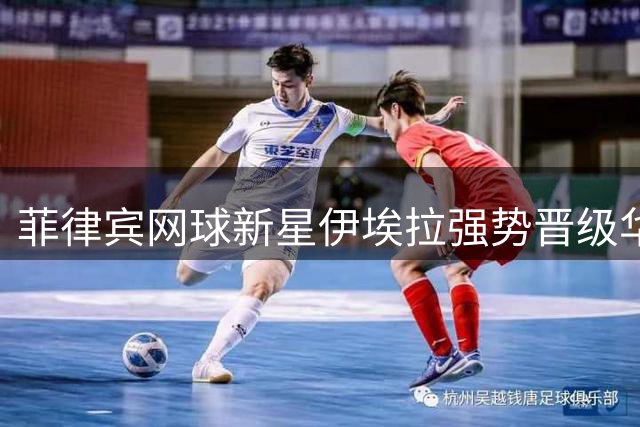 菲律宾网球新星伊埃拉强势晋级华盛顿赛四强 家庭背景话题再引热议