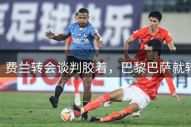 费兰转会谈判胶着，巴黎巴萨就转会费僵持不下