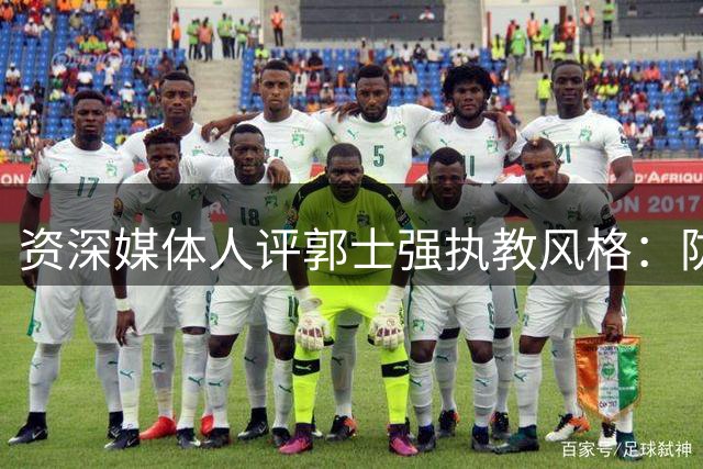 资深媒体人评郭士强执教风格：防守出众但进攻短板明显