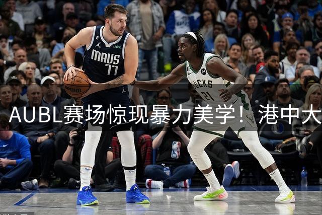 AUBL赛场惊现暴力美学！港中大悍将叶茂盛单臂隔扣引爆全场
