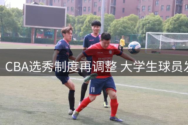 CBA选秀制度再调整 大学生球员发展路径面临重塑